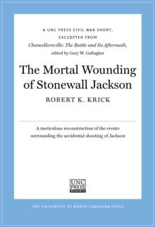 The Mortal Wounding of Stonewall Jackson : A UNC Press Civil War Short, Excerpted from Chancellorsville: The Battle and Its Aftermath, edited by Gary W. Gallagher