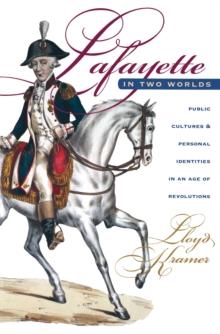 Lafayette in Two Worlds : Public Cultures and Personal Identities in an Age of Revolutions