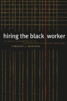 Hiring the Black Worker : The Racial Integration of the Southern Textile Industry, 1960-1980