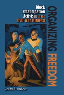 Organizing Freedom : Black Emancipation Activism in the Civil War Midwest