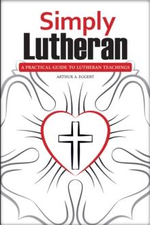 Simply Lutheran : A Practical Guide To Lutheran Teachings