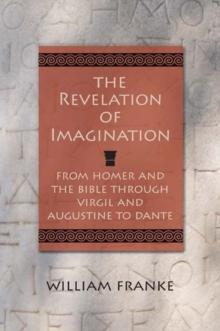 The Revelation of Imagination : From Homer and the Bible through Virgil and Augustine to Dante