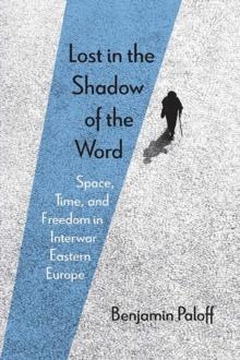 Lost in the Shadow of the Word : Space, Time, and Freedom in Interwar Eastern Europe