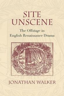 Site Unscene : The Offstage in English Renaissance Drama