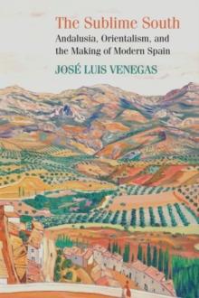 The Sublime South : Andalusia, Orientalism, and the Making of Modern Spain