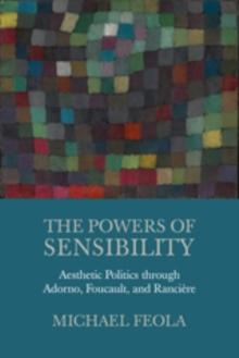 The Powers of Sensibility : Aesthetic Politics through Adorno, Foucault, and Ranciere