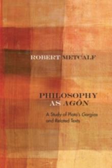 Philosophy as Agon : A Study of Plato's Gorgias and Related Texts