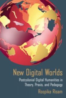 New Digital Worlds : Postcolonial Digital Humanities in Theory, Praxis, and Pedagogy