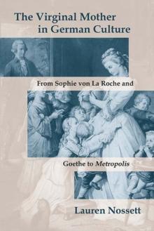 The Virginal Mother in German Culture : From Sophie von La Roche and Goethe to Metropolis