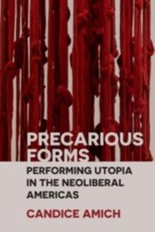 Precarious Forms : Performing Utopia in the Neoliberal Americas