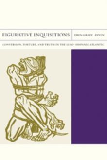 Figurative Inquisitions : Conversion, Torture, and Truth in the Luso-Hispanic Atlantic