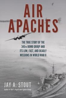 Air Apaches : The True Story of the 345th Bomb Group and its Low, Fast, and Deadly Missions in World War II