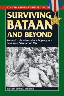 Surviving Bataan and Beyond : Colonel Irvin Alexander's Odyssey as a Japanese Prisoner of War