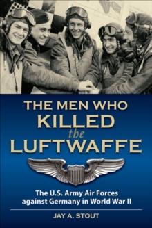 The Men Who Killed the Luftwaffe : The U.S. Army Air Forces Against Germany in World War II