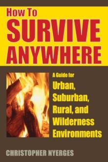 How to Survive Anywhere : A Guide for Urban, Suburban, Rural, and Wilderness Environments