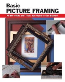 Basic Picture Framing : All the Skills and Tools You Need to Get Started