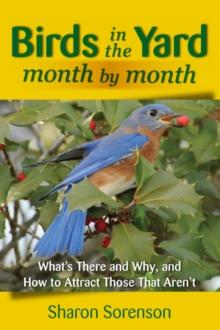 Birds in the Yard Month by Month : What's There and Why, and How to Attract Those That Aren't