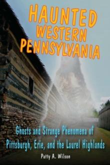 Haunted Western Pennsylvania : Ghosts & Strange Phenomena of Pittsburgh, Erie, and the Laurel Highlands