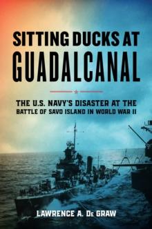 Sitting Ducks at Guadalcanal : The U.S. Navys Disaster at the Battle of Savo Island in World War II