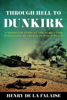 Through Hell To Dunkirk : A Frontline Story Of The Miraculous Evacuation Of France In World War II