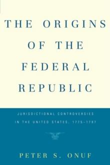 The Origins of the Federal Republic : Jurisdictional Controversies in the United States, 1775-1787