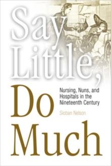 Say Little, Do Much : Nursing, Nuns, and Hospitals in the Nineteenth Century