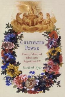 Cultivated Power : Flowers, Culture, and Politics in the Reign of Louis XIV