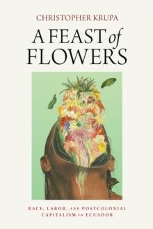 A Feast of Flowers : Race, Labor, and Postcolonial Capitalism in Ecuador