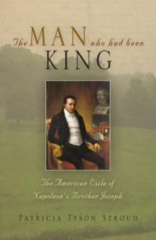 The Man Who Had Been King : The American Exile of Napoleon's Brother Joseph