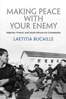 Making Peace with Your Enemy : Algerian, French, and South African Ex-Combatants