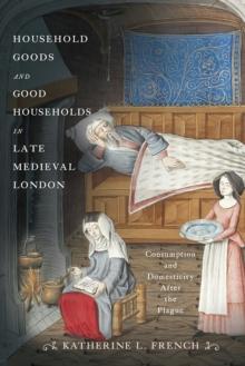 Household Goods and Good Households in Late Medieval London : Consumption and Domesticity After the Plague