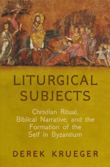 Liturgical Subjects : Christian Ritual, Biblical Narrative, and the Formation of the Self in Byzantium