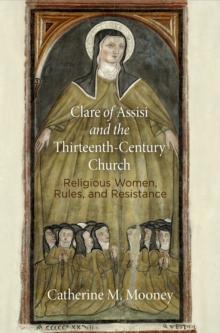 Clare of Assisi and the Thirteenth-Century Church : Religious Women, Rules, and Resistance