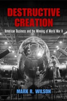 Destructive Creation : American Business and the Winning of World War II