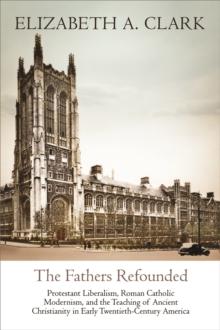 The Fathers Refounded : Protestant Liberalism, Roman Catholic Modernism, and the Teaching of Ancient Christianity in Early Twentieth-Century America