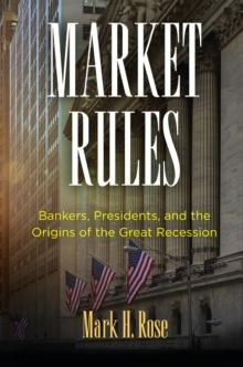 Market Rules : Bankers, Presidents, and the Origins of the Great Recession