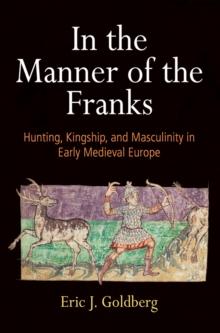 In the Manner of the Franks : Hunting, Kingship, and Masculinity in Early Medieval Europe