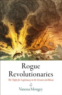 Rogue Revolutionaries : The Fight for Legitimacy in the Greater Caribbean