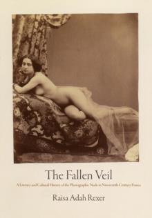 The Fallen Veil : A Literary and Cultural History of the Photographic Nude in Nineteenth-Century France