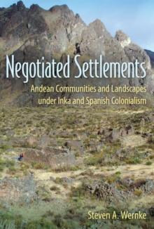 Negotiated Settlements : Andean Communities and Landscapes under Inka and Spanish Colonialism