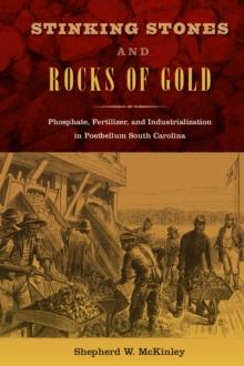 Stinking Stones and Rocks of Gold : Phosphate, Fertilizer, and Industrialization in Postbellum South Carolina