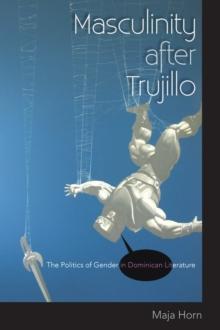 Masculinity after Trujillo : The Politics of Gender in Dominican Literature