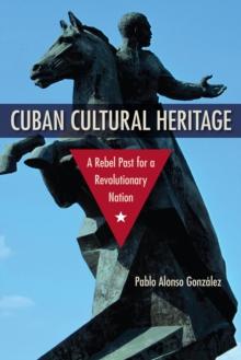 Cuban Cultural Heritage : A Rebel Past for a Revolutionary Nation