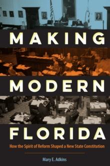 Making Modern Florida : How the Spirit of Reform Shaped a New State Constitution