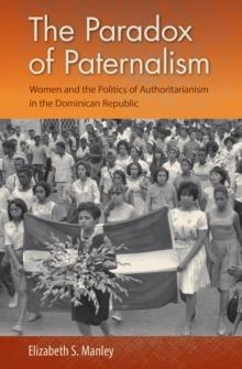 The Paradox of Paternalism : Women and the Politics of Authoritarianism in the Dominican Republic