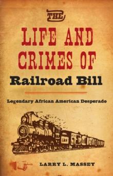 The Life and Crimes of Railroad Bill : Legendary African American Desperado