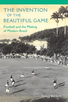 The Invention of the Beautiful Game : Football and the Making of Modern Brazil