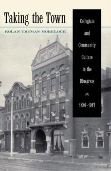 Taking the Town : Collegiate and Community Culture in the Bluegrass, 1880-1917