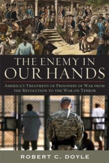 The Enemy in Our Hands : America's Treatment of Prisoners of War from the Revolution to the War on Terror