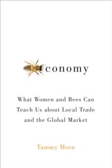 Beeconomy : What Women and Bees Can Teach Us about Local Trade and the Global Market